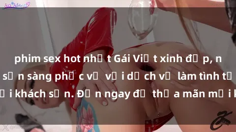 phim sex hot nhất Gái Việt xinh đẹp, nồng nàn tình cảm, sẵn sàng phục vụ với dịch vụ làm tình tại khách sạn. Đến ngay để thỏa mãn mọi khao khát của bạn!