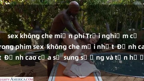 sex không che miễn phí Trải nghiệm cực kỳ nóng bỏng trong phim sex  không che mới nhất  Đỉnh cao của sự sung sướng và tận hưởng chân thật