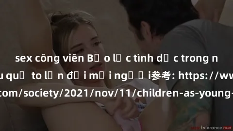 sex công viên Bạo lực tình dục trong nhóm: nguy cơ và hậu quả to lớn đối mọi người参考: https://www.theguardian.com/society/2021/nov/11/children-as-young-as-four-are-being-sexually-abused-by-groups-in-u