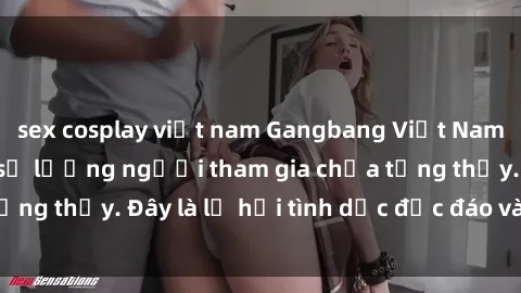 sex cosplay việt nam Gangbang Việt Nam: Kỷ lục mới với số lượng người tham gia chưa từng thấy. Đây là lễ hội tình dục độc đáo và gây sốc.