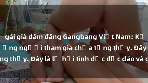 gái già dâm đãng Gangbang Việt Nam: Kỷ lục mới với số lượng người tham gia chưa từng thấy. Đây là lễ hội tình dục độc đáo và gây sốc.