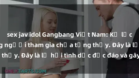 sex jav idol Gangbang Việt Nam: Kỷ lục mới với số lượng người tham gia chưa từng thấy. Đây là lễ hội tình dục độc đáo và gây sốc.