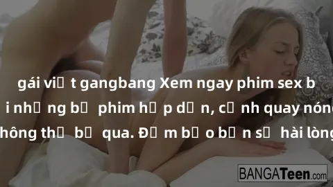 gái việt gangbang Xem ngay phim sex bukkake hàng đầu với những bộ phim hấp dẫn, cảnh quay nóng bỏng không thể bỏ qua. Đảm bảo bạn sẽ hài lòng với trải nghiệm mới lạ này!