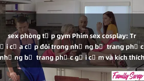 sex phòng tập gym Phim sex cosplay: Trải nghiệm tuyệt vời của cặp đôi trong những bộ trang phục gợi cảm và kích thích