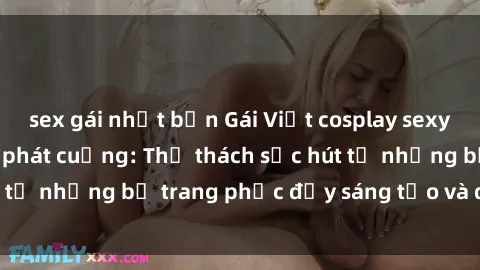 sex gái nhật bản Gái Việt cosplay sexy khiến fan hâm mộ phát cuồng: Thử thách sức hút từ những bộ trang phục đầy sáng tạo và quyến rũ!