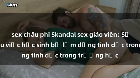 sex châu phi Skandal sex giáo viên: Sự thật đằng sau việc học sinh bị lạm dụng tình dục trong trường học