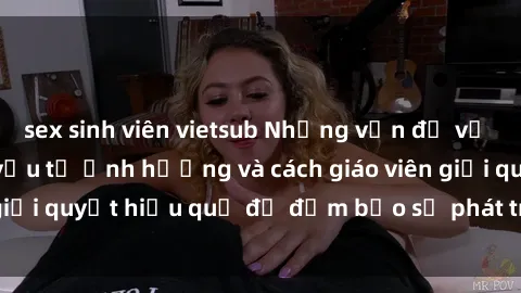 sex sinh viên vietsub Những vấn đề về sex học sinh: Các yếu tố ảnh hưởng và cách giáo viên giải quyết hiệu quả để đảm bảo sự phát triển toàn diện.