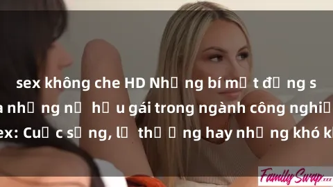 sex không che HD Những bí mật đằng sau cuộc sống của những nữ hầu gái trong ngành công nghiệp sex: Cuộc sống, lẽ thường hay những khó khăn mà họ phải đối mặt.