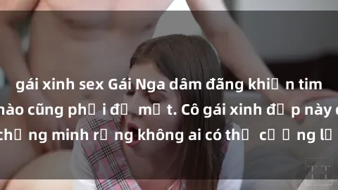 gái xinh sex Gái Nga dâm đãng khiến tim bất cứ chàng trai nào cũng phải đỏ mặt. Cô gái xinh đẹp này đã chứng minh rằng không ai có thể cưỡng lại khi cô làm tình đắm say.