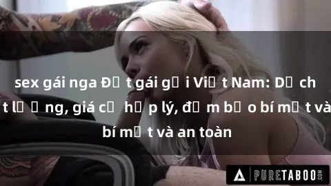 sex gái nga Đặt gái gọi Việt Nam: Dịch vụ chất lượng, giá cả hợp lý, đảm bảo bí mật và an toàn