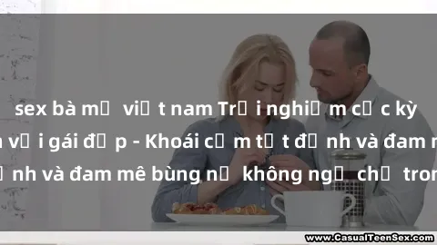 sex bà mẹ việt nam Trải nghiệm cực kỳ thú vị khi làm tình với gái đẹp - Khoái cảm tột đỉnh và đam mê bùng nổ không ngờ chỉ trong một đêm!
