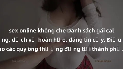 sex online không che Danh sách gái call girl vip chất lượng, dịch vụ hoàn hảo, đáng tin cậy. Điều hấp dẫn cho các quý ông thượng đẳng tại thành phố. Hãy nhấc máy và đặt lịch ngay!