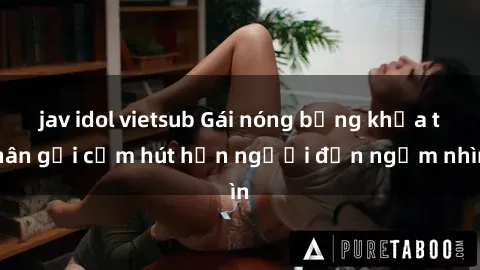 jav idol vietsub Gái nóng bỏng khỏa thân gợi cảm hút hồn người đến ngắm nhìn