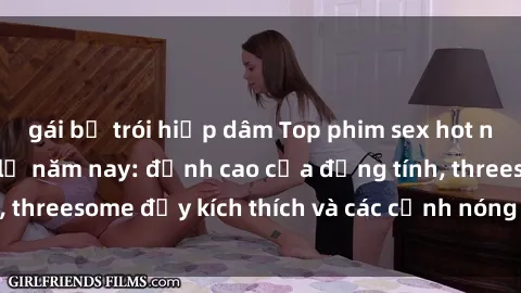 gái bị trói hiếp dâm Top phim sex hot nhất không thể bỏ lỡ năm nay: đỉnh cao của đồng tính, threesome đầy kích thích và các cảnh nóng đang gây sốt!