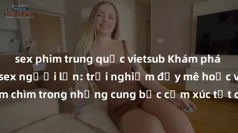 sex phim trung quốc vietsub Khám phá thế giới mới với sex người lớn: trải nghiệm đầy mê hoặc và đắm chìm trong những cung bậc cảm xúc tột cùng, hứng khởi và cuốn hút.