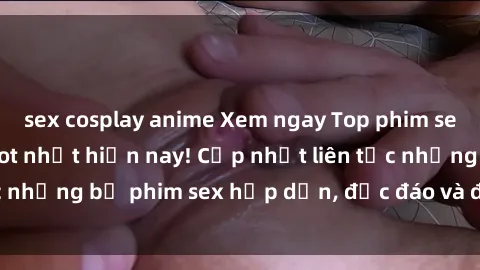 sex cosplay anime Xem ngay Top phim sex mới nhất đang hot nhất hiện nay! Cập nhật liên tục những bộ phim sex hấp dẫn, độc đáo và đầy kích thích.