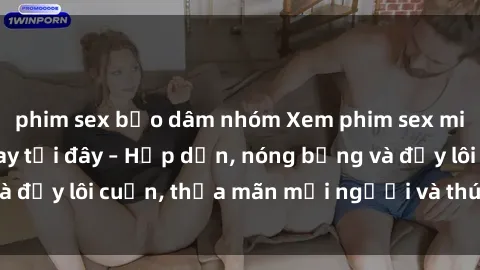 phim sex bạo dâm nhóm Xem phim sex miễn phí online ngay tại đây – Hấp dẫn, nóng bỏng và đầy lôi cuốn, thỏa mãn mọi người và thú vui của bạn!