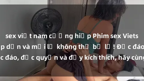 sex việt nam cưỡng hiếp Phim sex Vietsub: Trải nghiệm hấp dẫn và mới lạ không thể bỏ lỡ! Độc đáo, độc quyền và đầy kích thích, hãy cùng khám phá ngay!