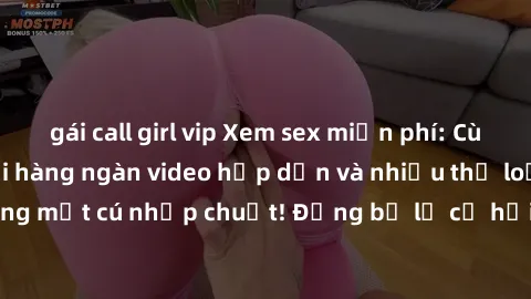 gái call girl vip Xem sex miễn phí: Cùng trải nghiệm với hàng ngàn video hấp dẫn và nhiều thể loại đa dạng chỉ trong một cú nhấp chuột! Đừng bỏ lỡ cơ hội thưởng thức tuyệt vời này ngay hôm nay!