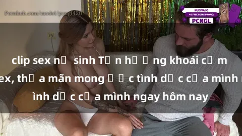 clip sex nữ sinh Tận hưởng khoái cảm với gái xinh sex, thỏa mãn mong ước tình dục của mình ngay hôm nay