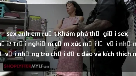 sex anh em ruột Khám phá thế giới sex trực tuyến: Hơn tuổi? Trải nghiệm cảm xúc mới lạ với những trò chơi độc đáo và kích thích người lớn