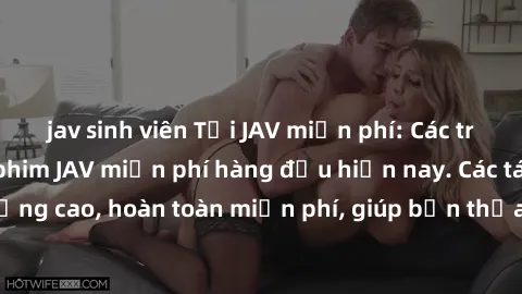 jav sinh viên Tải JAV miễn phí: Các trang web cung cấp phim JAV miễn phí hàng đầu hiện nay. Các tác phẩm chất lượng cao, hoàn toàn miễn phí, giúp bạn thỏa mãn niềm đam mê mà không tốn kém.