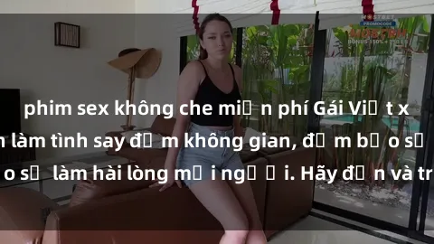 phim sex không che miễn phí Gái Việt xinh đẹp, nồng nàn làm tình say đắm không gian, đảm bảo sẽ làm hài lòng mọi người. Hãy đến và trải nghiệm ngay!