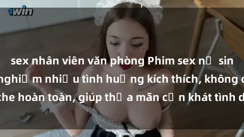 sex nhân viên văn phòng Phim sex nữ sinh mới nhất: Trải nghiệm nhiều tình huống kích thích, không che hoàn toàn, giúp thỏa mãn cơn khát tình dục của các bạn trẻ