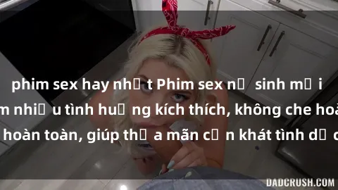 phim sex hay nhất Phim sex nữ sinh mới nhất: Trải nghiệm nhiều tình huống kích thích, không che hoàn toàn, giúp thỏa mãn cơn khát tình dục của các bạn trẻ