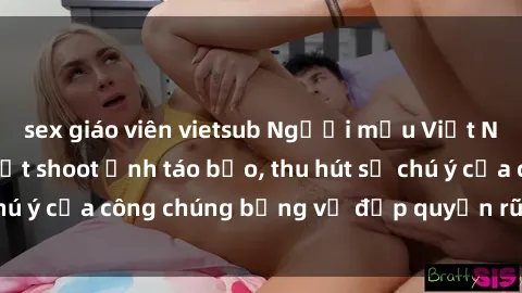 sex giáo viên vietsub Người mẫu Việt Nam gây sốt với loạt shoot ảnh táo bạo, thu hút sự chú ý của công chúng bằng vẻ đẹp quyến rũ và gợi cảm.