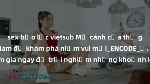 sex bạo lực vietsub Mở cánh cửa thế giới sex MILF Việt Nam để khám phá niềm vui mới_ENCODE_. Hãy tham gia ngay để trải nghiệm những khoảnh khắc đầy kích thích và đam mê.