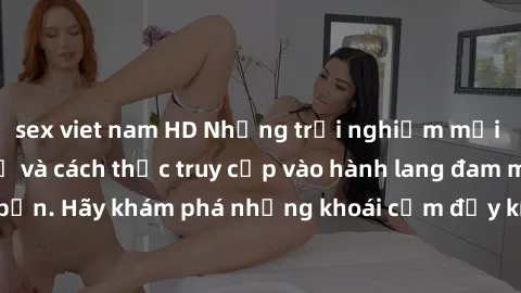 sex viet nam HD Những trải nghiệm mới lạ với sex tập thể và cách thức truy cập vào hành lang đam mê của bạn. Hãy khám phá những khoái cảm đầy kích thích với tập thể hấp dẫn!