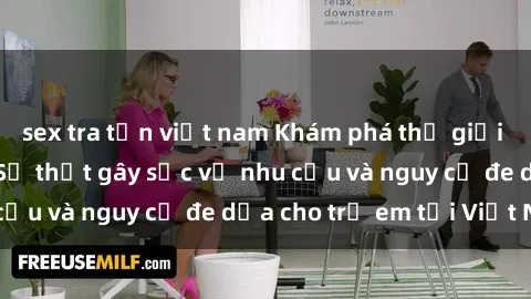 sex tra tấn việt nam Khám phá thế giới sex loli Việt Nam: Sự thật gây sốc về nhu cầu và nguy cơ đe dọa cho trẻ em tại Việt Nam