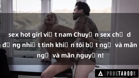 sex hot girl việt nam Chuyện sex chị dâu: hành động nhiệt tình khiến tôi bất ngờ và mãn nguyện!