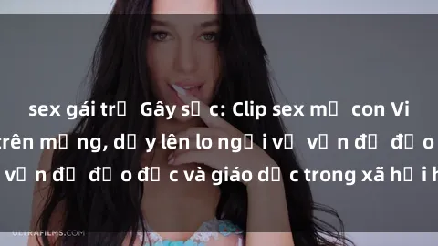 sex gái trẻ Gây sốc: Clip sex mẹ con Việt Nam lan truyền trên mạng, dấy lên lo ngại về vấn đề đạo đức và giáo dục trong xã hội hiện nay.