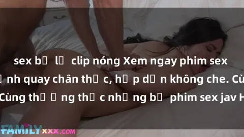sex bị lộ clip nóng Xem ngay phim sex jav HD với những cảnh quay chân thực, hấp dẫn không che. Cùng thưởng thức những bộ phim sex jav HD hot nhất hiện nay!